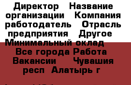 Директор › Название организации ­ Компания-работодатель › Отрасль предприятия ­ Другое › Минимальный оклад ­ 1 - Все города Работа » Вакансии   . Чувашия респ.,Алатырь г.